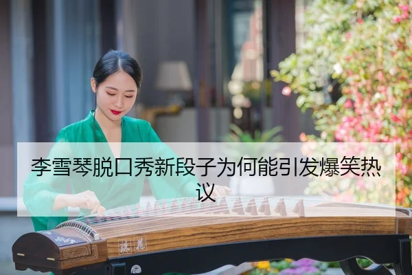 李雪琴脱口秀新段子为何能引发爆笑热议