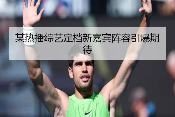 某热播综艺定档新嘉宾阵容引爆期待